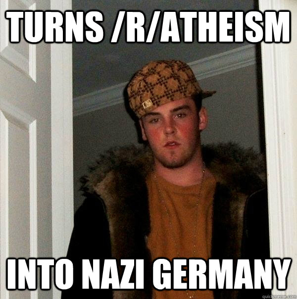 Turns /r/atheism INTO NAZI GERMANY  Scumbag Steve