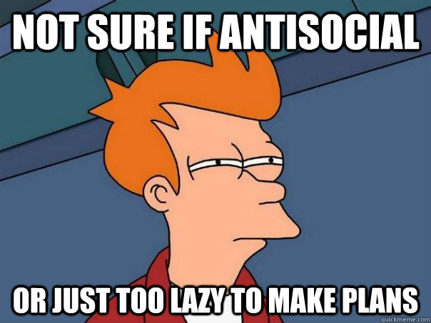 Not sure if antisocial or just too lazy to make plans - Not sure if antisocial or just too lazy to make plans  Futurama Fry