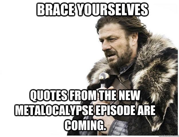 Brace yourselves quotes from the new Metalocalypse episode are coming.  Imminent Ned