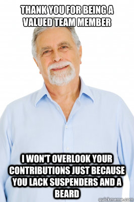 Thank you for being a valued team member I won't overlook your contributions just because you lack suspenders and a beard - Thank you for being a valued team member I won't overlook your contributions just because you lack suspenders and a beard  Baby Boomer Dad