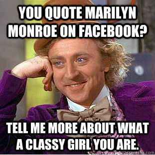 You quote Marilyn Monroe on Facebook? Tell me more about what a classy girl you are. - You quote Marilyn Monroe on Facebook? Tell me more about what a classy girl you are.  Condescending Wonka