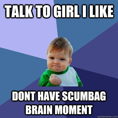 Talk to girl i like Dont have scumbag brain moment  Success Kid