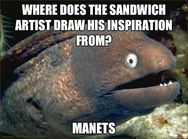 Where does the sandwich artist draw his inspiration from? Manets - Where does the sandwich artist draw his inspiration from? Manets  Bad Joke Eel