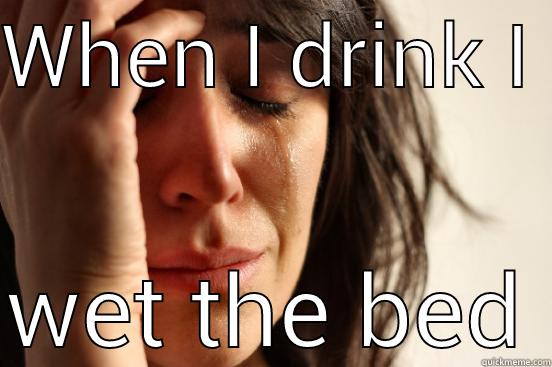 WHEN I DRINK I  WET THE BED First World Problems