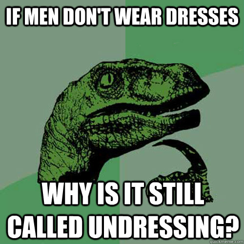 if men don't wear dresses why is it still called undressing?  Philosoraptor