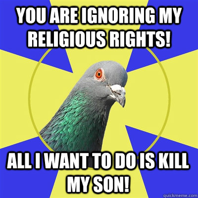 you are ignoring my religious rights! ALL I WANT TO DO IS KILL MY SON!  Religion Pigeon