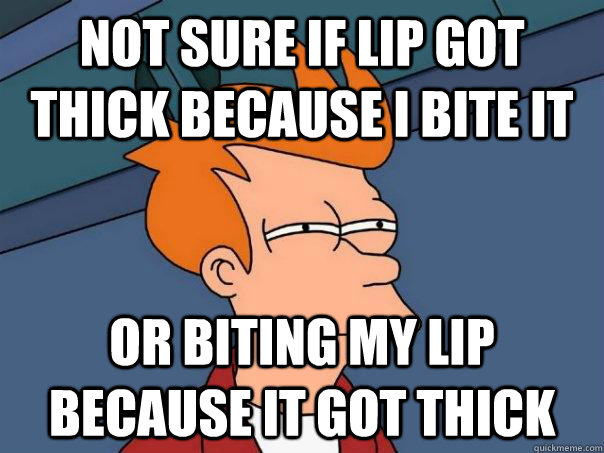 Not sure if lip got thick because I bite it  Or biting my lip because it got thick  Futurama Fry