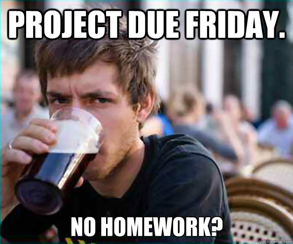 Project due Friday. no homework? - Project due Friday. no homework?  Lazy College Senior