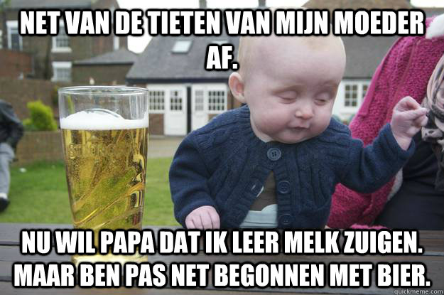 net van de tieten van mijn moeder af. nu wil papa dat ik leer melk zuigen. maar ben pas net begonnen met bier.  drunk baby