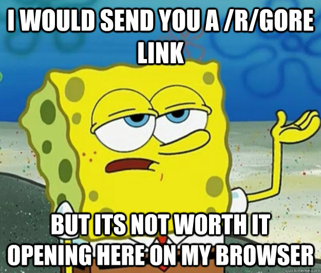 I would send you a /r/gore link but its not worth it opening here on my browser  Tough Spongebob