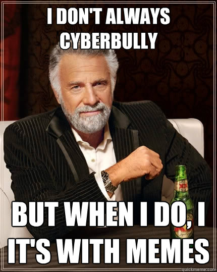 I don't always cyberbully But when I do, I It's with memes  The Most Interesting Man In The World