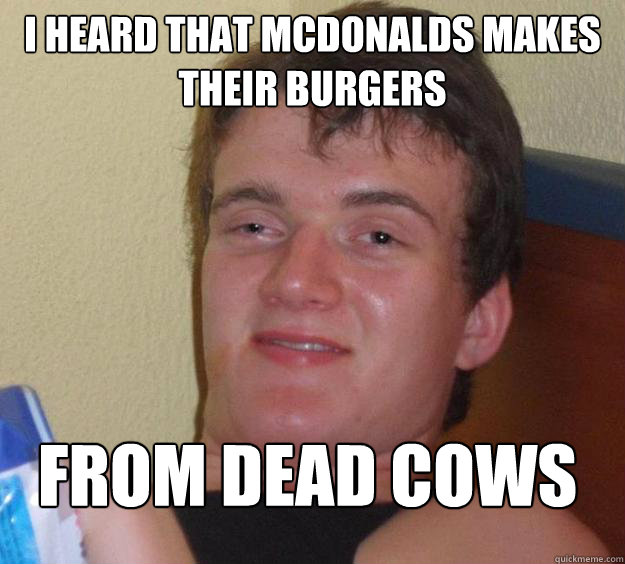 I heard that mcdonalds makes their burgers  From dead cows
  10 Guy