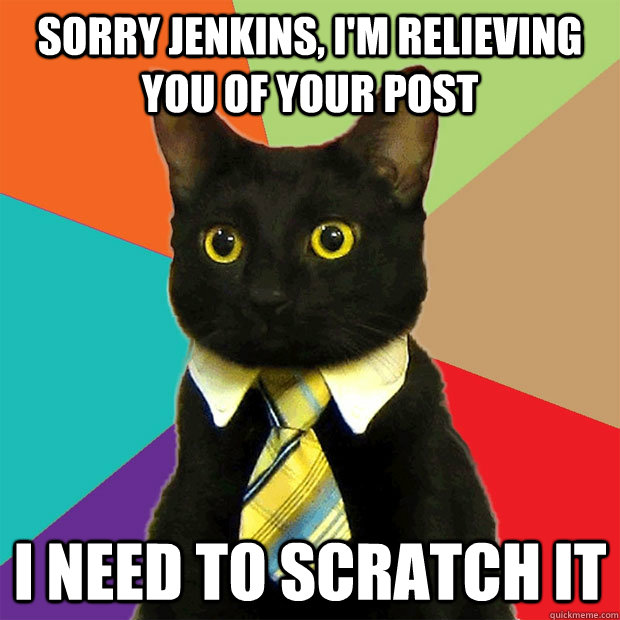 Sorry Jenkins, I'm relieving you of your post I need to scratch it  Business Cat