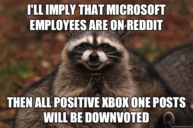 I'll imply that Microsoft employees are on reddit Then all positive Xbox One posts will be downvoted - I'll imply that Microsoft employees are on reddit Then all positive Xbox One posts will be downvoted  Evil Plotting Raccoon