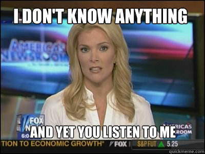 I don't know anything and yet you listen to me  Megyn Kelly