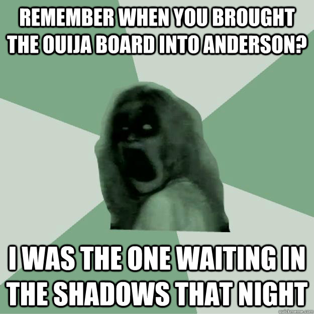 Remember when you brought the Ouija board into Anderson? I was the one waiting in the shadows that night  