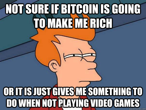 Not sure if Bitcoin is going to make me rich or it is just gives me something to do when not playing video games  Futurama Fry