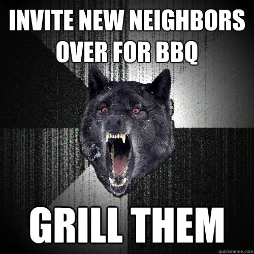 Invite new neighbors over for BBQ grill them  Insanity Wolf