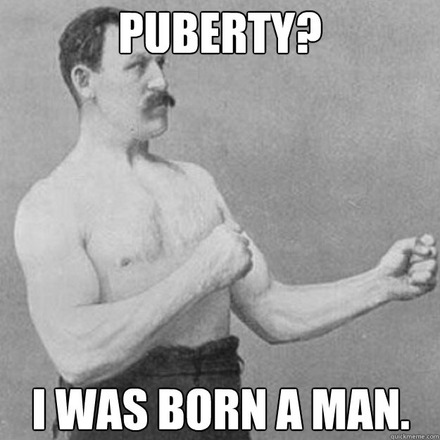 Puberty? I was born a man.  overly manly man