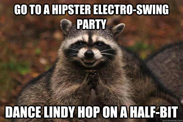 Go to a hipster electro-swing party Dance Lindy Hop on a half-bit  Evil Plotting Raccoon