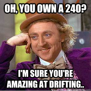 Oh, you own a 240? I'm sure you're amazing at drifting..  Condescending Wonka