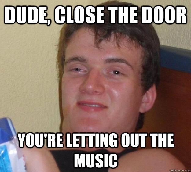 Dude, close the door you're letting out the music  10 Guy