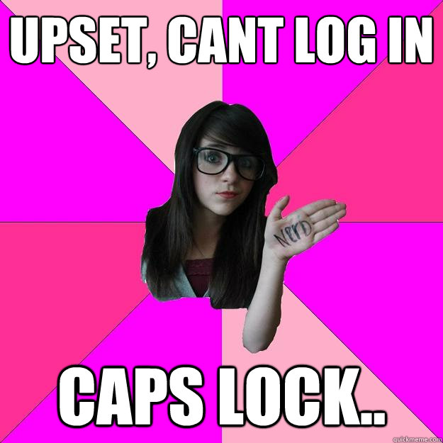 upset, cant log in caps lock..  Idiot Nerd Girl