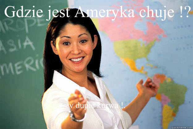 Gdzie jest Ameryka chuje !? w dupie kurwa !.  Unhelpful High School Teacher