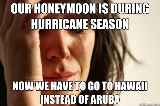 our honeymoon is during hurricane season now we have to go to hawaii instead of aruba - our honeymoon is during hurricane season now we have to go to hawaii instead of aruba  First World Problems