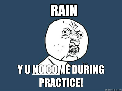 Rain y u no come during practice!  Y U No