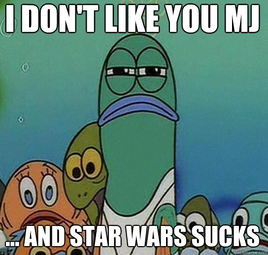 i don't like you mj … and star wars sucks  Serious fish SpongeBob