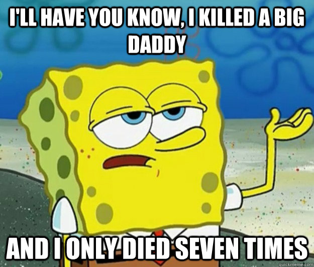 I'll have you know, I killed a big daddy and I only died seven times  Tough Spongebob