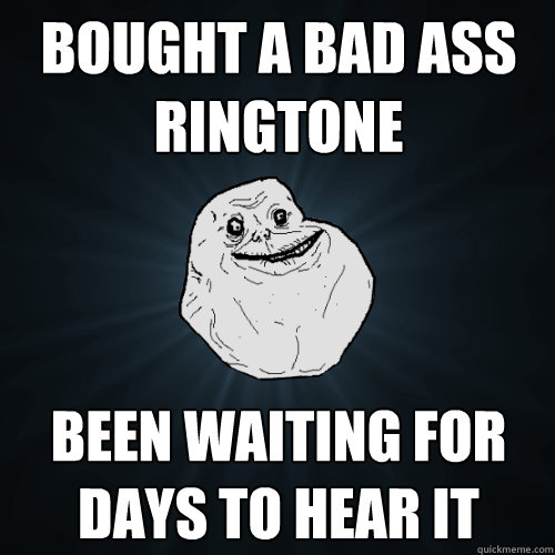 bought a bad ass ringtone Been waiting for days to hear it  Forever Alone