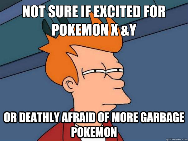 Not sure if excited for 
Pokemon x &Y Or deathly afraid of more garbage pokemon - Not sure if excited for 
Pokemon x &Y Or deathly afraid of more garbage pokemon  Futurama Fry