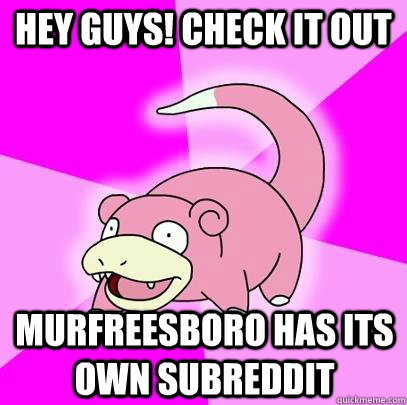 Hey guys! Check it out Murfreesboro has its own subreddit  Slowpoke