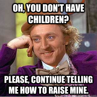 Oh, you don't have children? Please, continue telling me how to raise mine.  Condescending Wonka