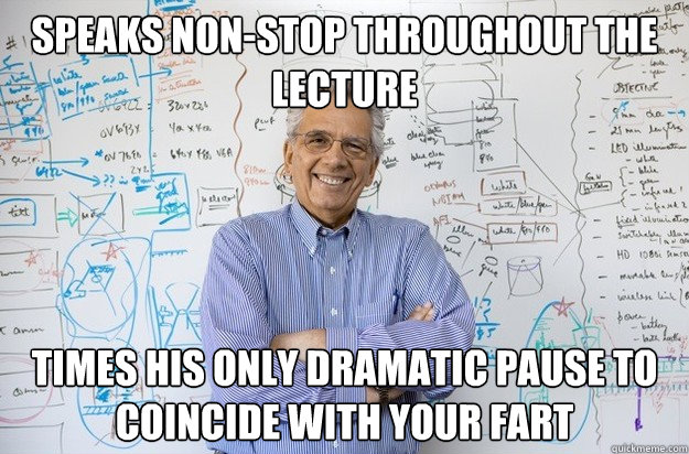 Speaks non-stop throughout the lecture Times his only dramatic pause to coincide with your fart - Speaks non-stop throughout the lecture Times his only dramatic pause to coincide with your fart  Engineering Professor