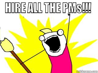 HIRE ALL THE PMS!!!  All The Things