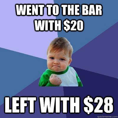 Went to the bar with $20 Left with $28  Success Kid