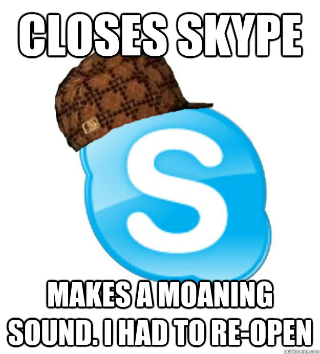 Closes Skype Makes a moaning sound. I had to re-open - Closes Skype Makes a moaning sound. I had to re-open  Scumbag Skype
