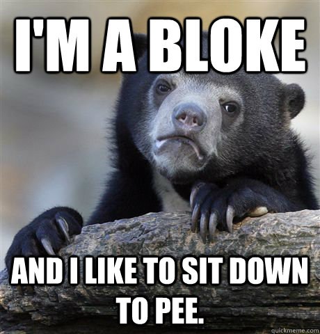 I'm a bloke And I like to sit down to pee.  Confession Bear