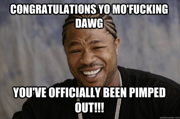 Congratulations yo mo'fucking dawg You've officially been pimped out!!! - Congratulations yo mo'fucking dawg You've officially been pimped out!!!  Xzibit meme