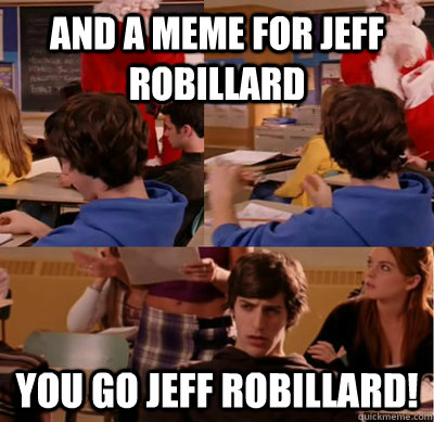 And a meme for Jeff Robillard You go Jeff Robillard!  Mean Girls Jeff