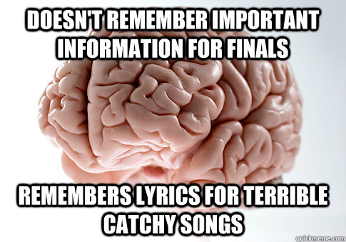 Doesn't remember important information for finals Remembers lyrics for terrible catchy songs  Scumbag Brain