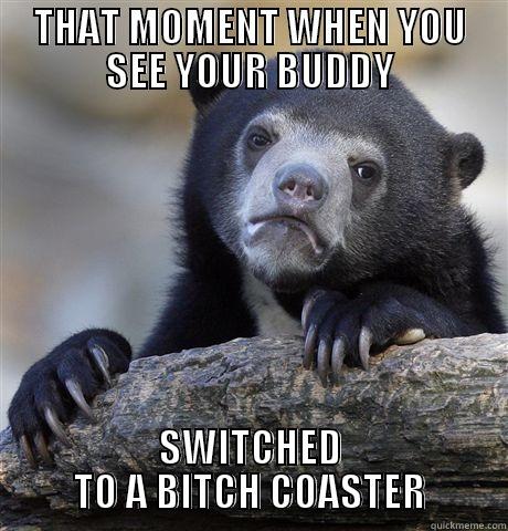 THAT MOMENT WHEN YOU SEE YOUR BUDDY SWITCHED TO A BITCH COASTER Confession Bear