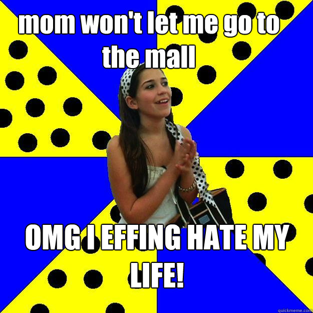 mom won't let me go to the mall OMG I EFFING HATE MY LIFE!  Sheltered Suburban Kid