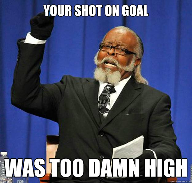 your shot on goal was too damn high  Jimmy McMillan