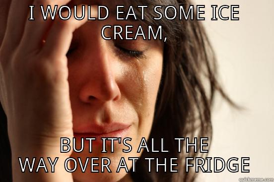 I WOULD EAT SOME ICE CREAM, BUT IT'S ALL THE WAY OVER AT THE FRIDGE First World Problems