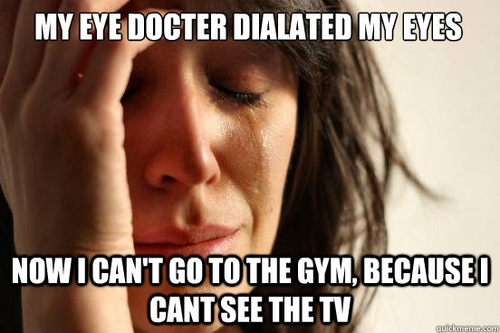 my eye docter dialated my eyes Now I can't go to the gym, because i cant see the tv - my eye docter dialated my eyes Now I can't go to the gym, because i cant see the tv  First World Problems