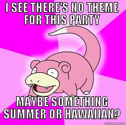 I SEE THERE'S NO THEME FOR THIS PARTY MAYBE SOMETHING SUMMER OR HAWAIIAN? Slowpoke